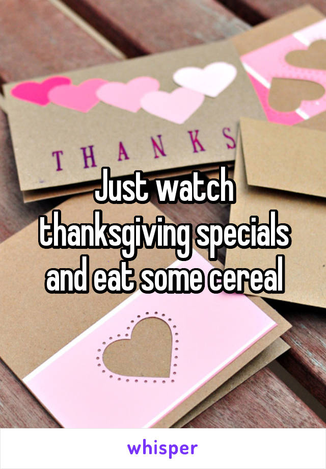 Just watch thanksgiving specials and eat some cereal