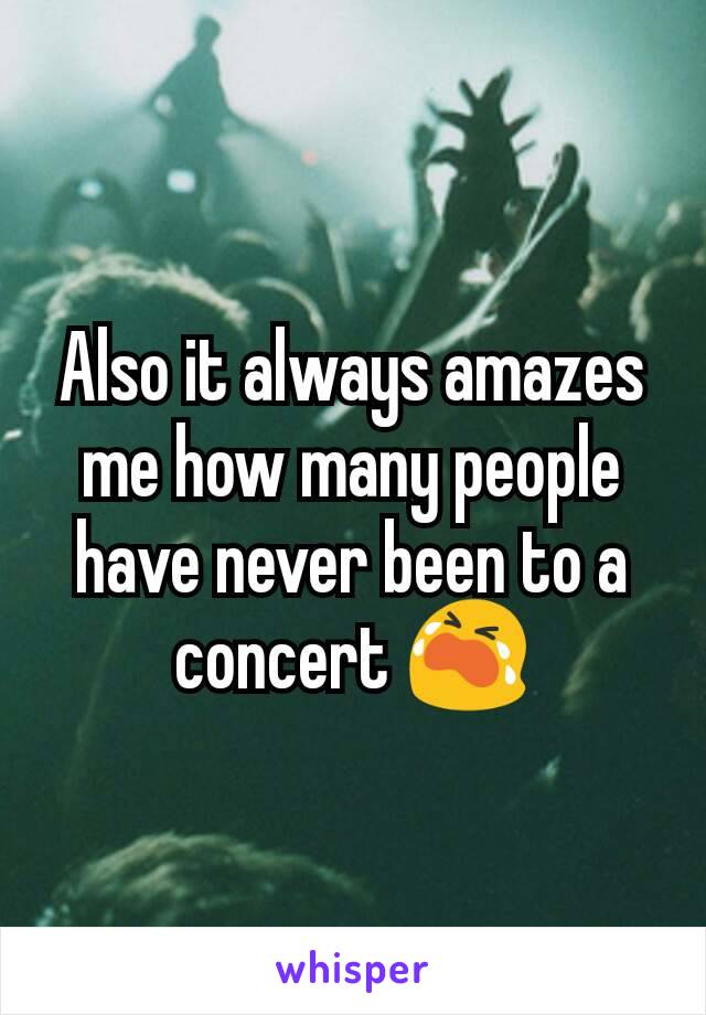 Also it always amazes me how many people have never been to a concert 😭