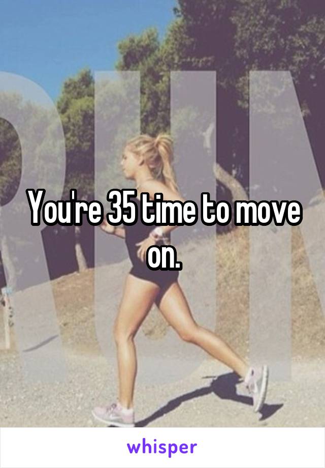 You're 35 time to move on.