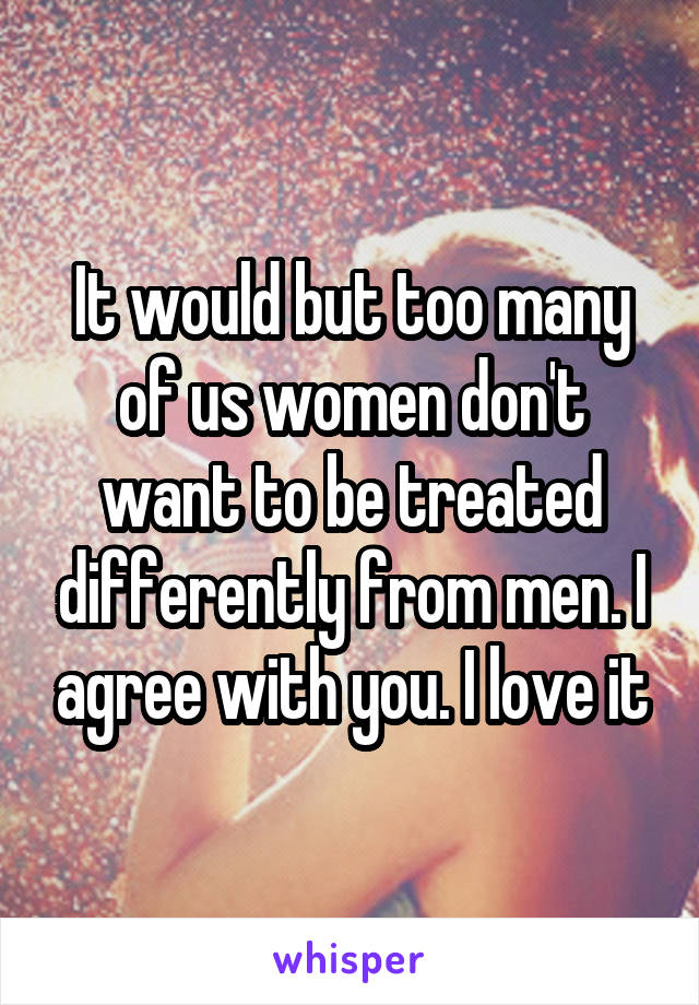 It would but too many of us women don't want to be treated differently from men. I agree with you. I love it