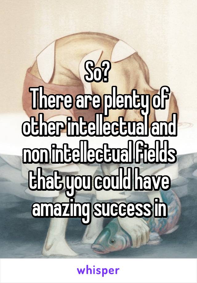 So? 
There are plenty of other intellectual and non intellectual fields that you could have amazing success in