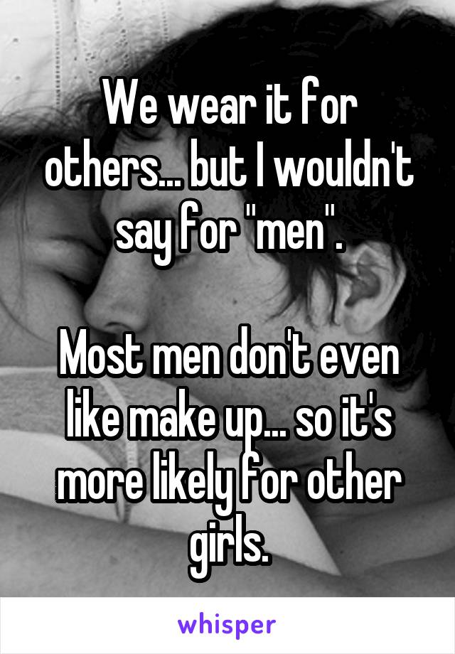 We wear it for others... but I wouldn't say for "men".

Most men don't even like make up... so it's more likely for other girls.