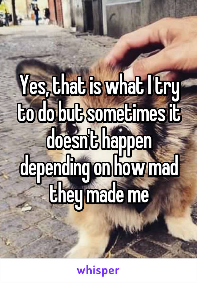 Yes, that is what I try to do but sometimes it doesn't happen depending on how mad they made me