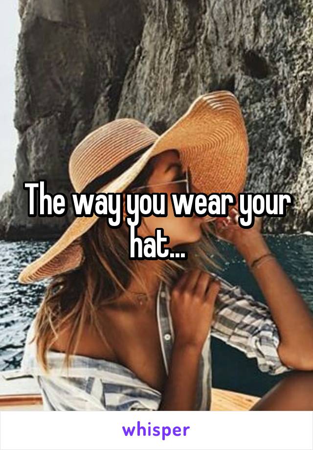 The way you wear your hat...