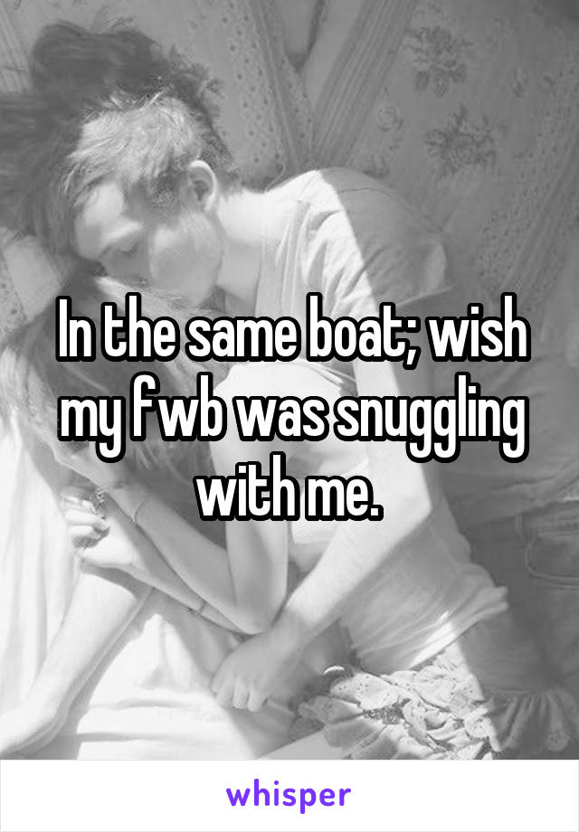 In the same boat; wish my fwb was snuggling with me. 