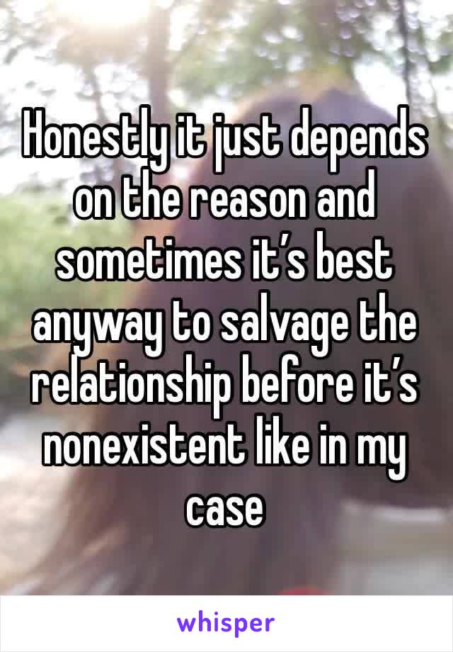 Honestly it just depends on the reason and sometimes it’s best anyway to salvage the relationship before it’s nonexistent like in my case 
