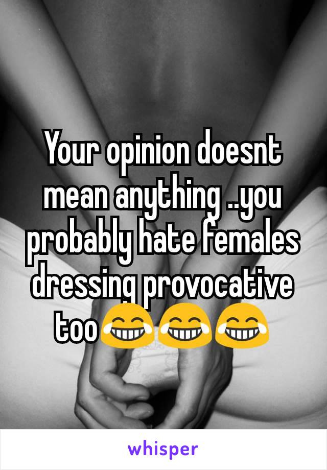 Your opinion doesnt mean anything ..you probably hate females dressing provocative too😂😂😂