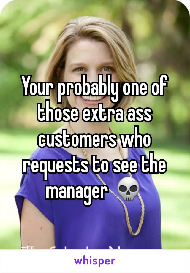 Your probably one of those extra ass customers who requests to see the manager 💀