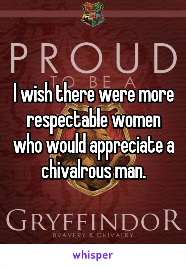 I wish there were more respectable women who would appreciate a chivalrous man.
