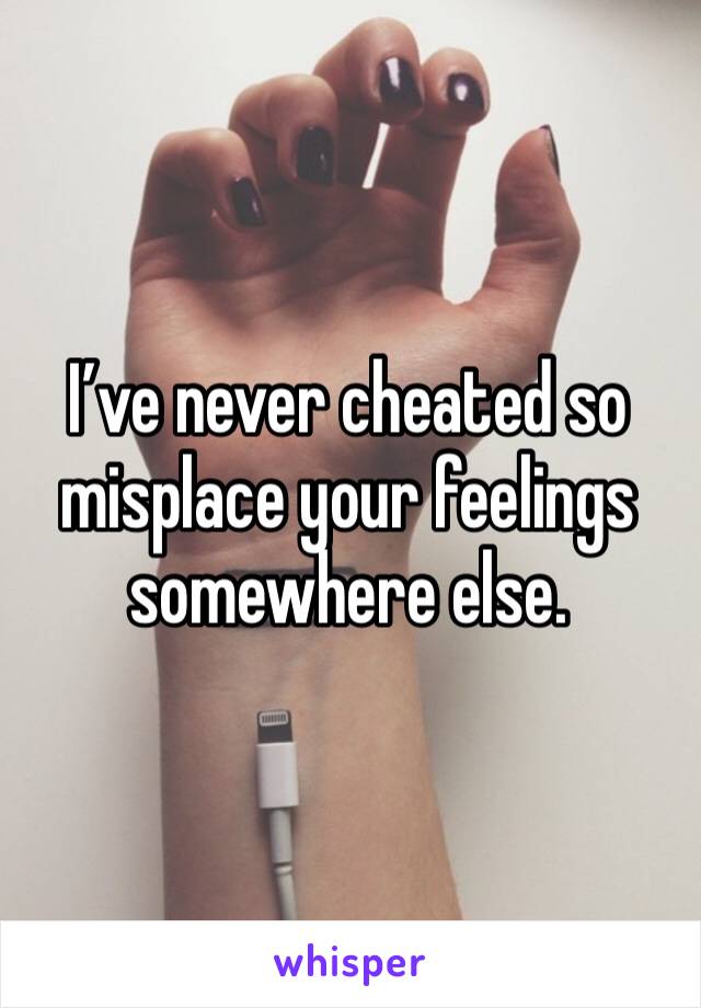 I’ve never cheated so misplace your feelings somewhere else. 