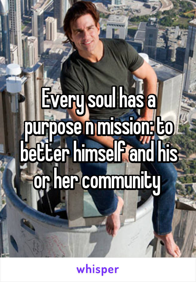 Every soul has a purpose n mission: to better himself and his or her community 