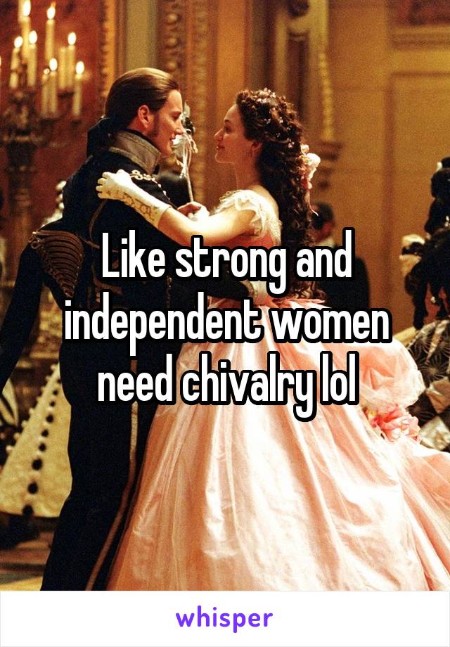 Like strong and independent women need chivalry lol