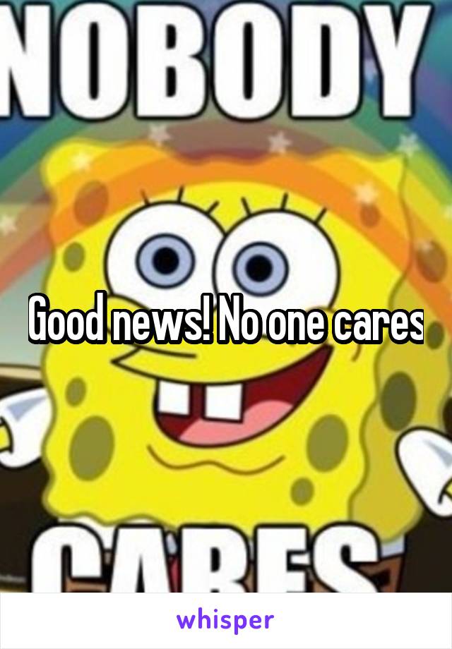 Good news! No one cares