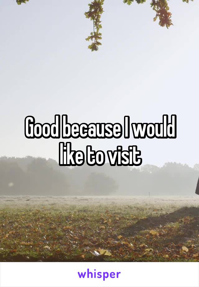 Good because I would like to visit