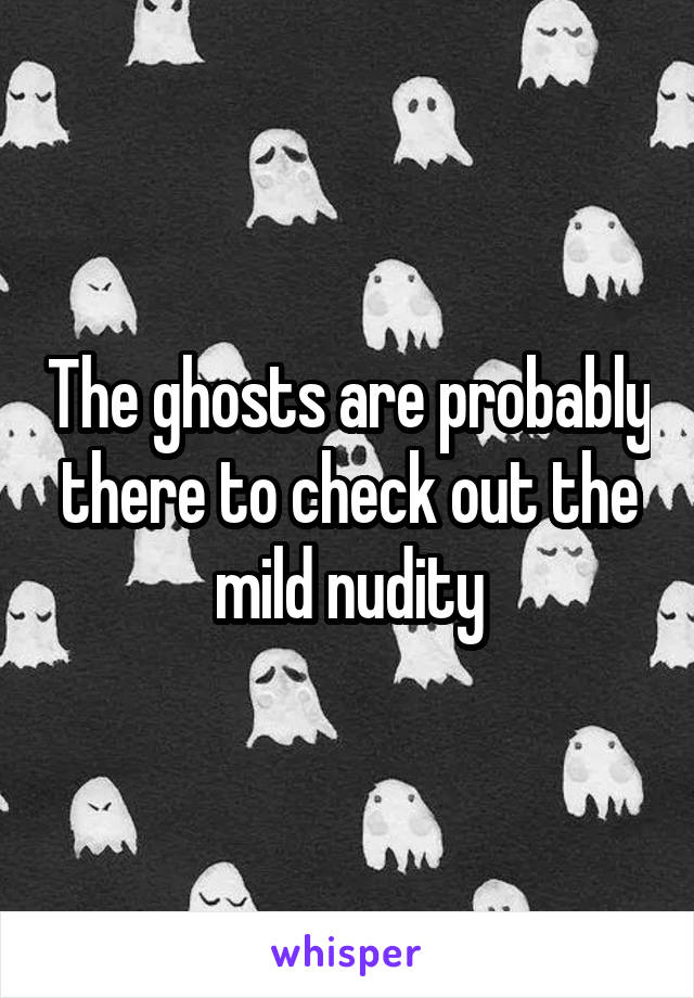 The ghosts are probably there to check out the mild nudity