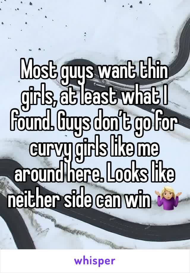 Most guys want thin girls, at least what I found. Guys don’t go for curvy girls like me around here. Looks like neither side can win 🤷🏼‍♀️