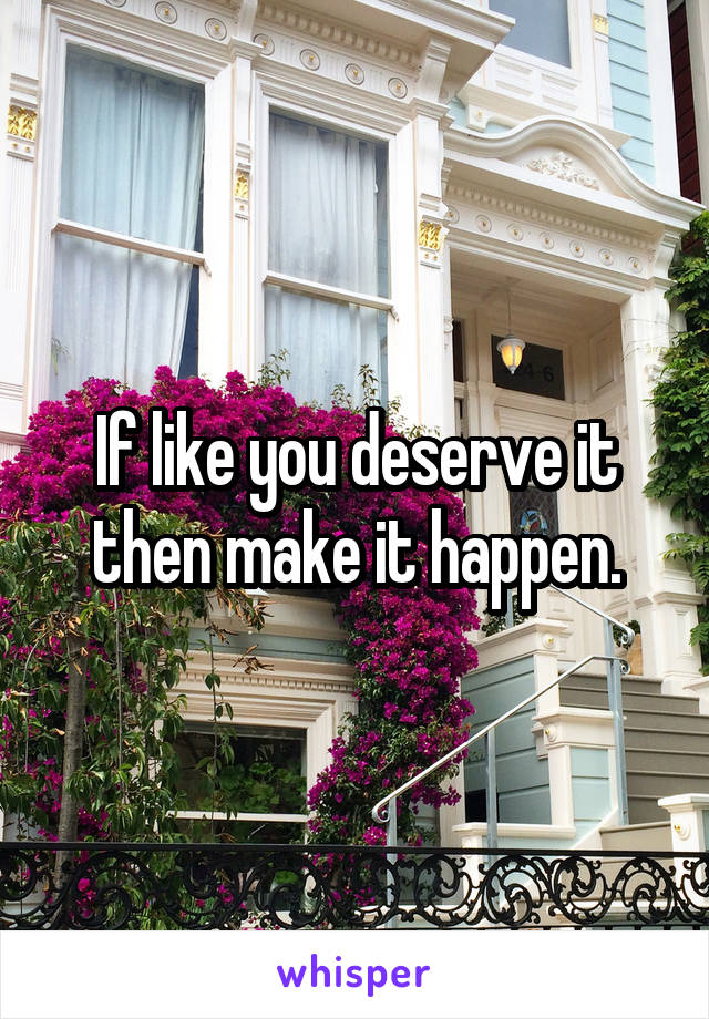 If like you deserve it then make it happen.