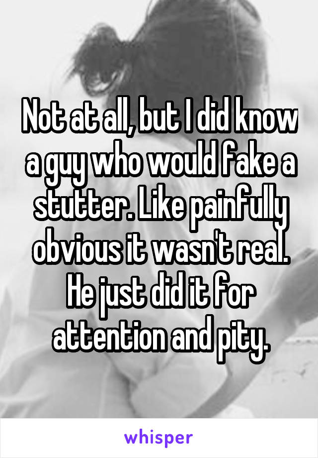 Not at all, but I did know a guy who would fake a stutter. Like painfully obvious it wasn't real. He just did it for attention and pity.