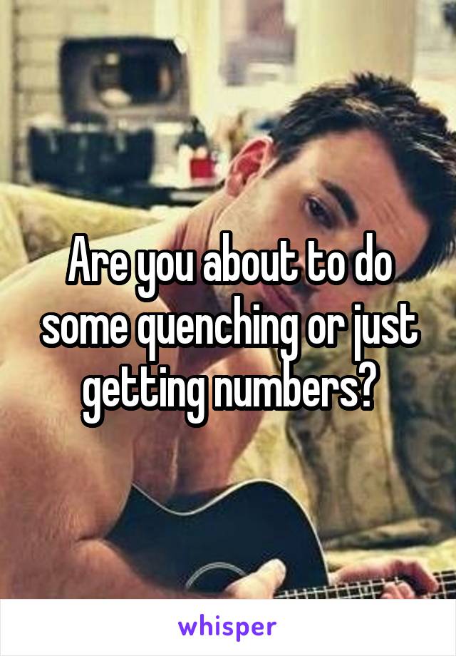 Are you about to do some quenching or just getting numbers?