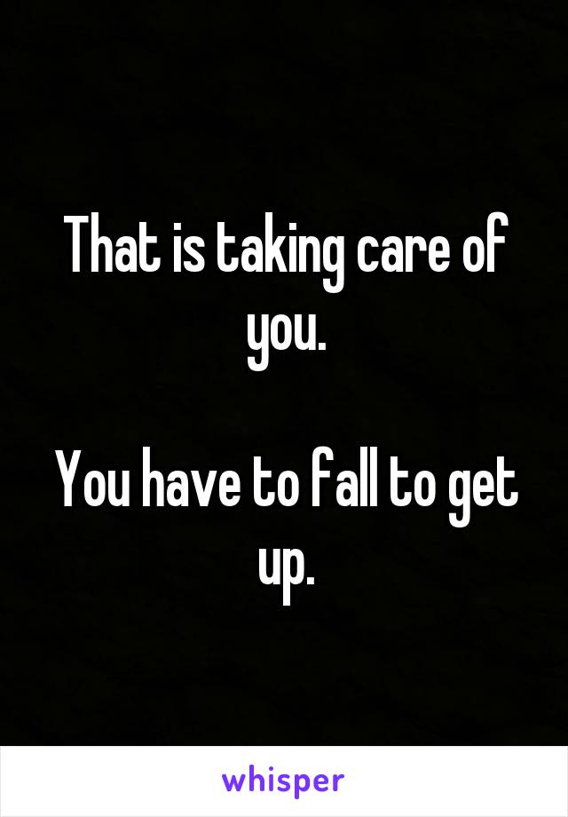 That is taking care of you.

You have to fall to get up.