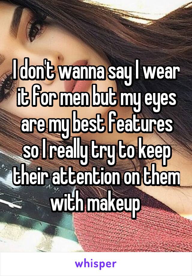 I don't wanna say I wear it for men but my eyes are my best features so I really try to keep their attention on them with makeup 