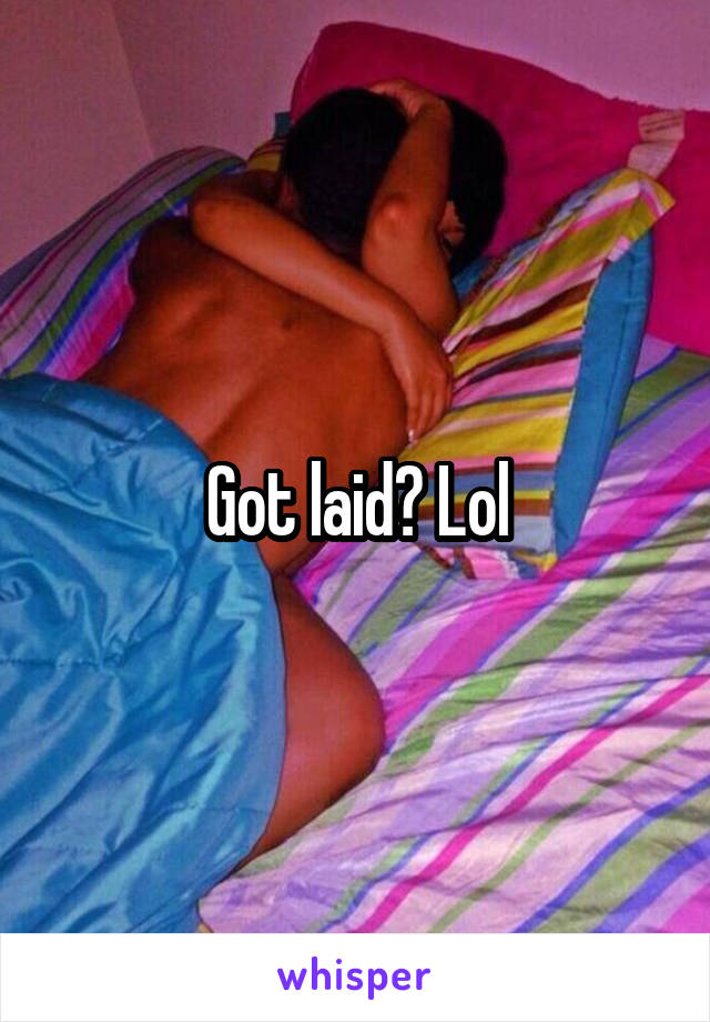 Got laid? Lol