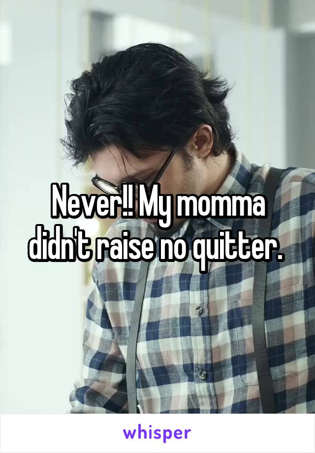 Never!! My momma didn't raise no quitter. 