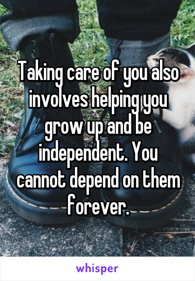 Taking care of you also involves helping you grow up and be independent. You cannot depend on them forever.