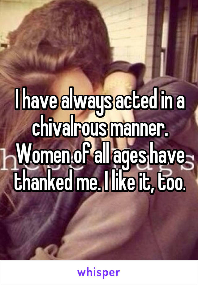 I have always acted in a chivalrous manner. Women of all ages have thanked me. I like it, too.