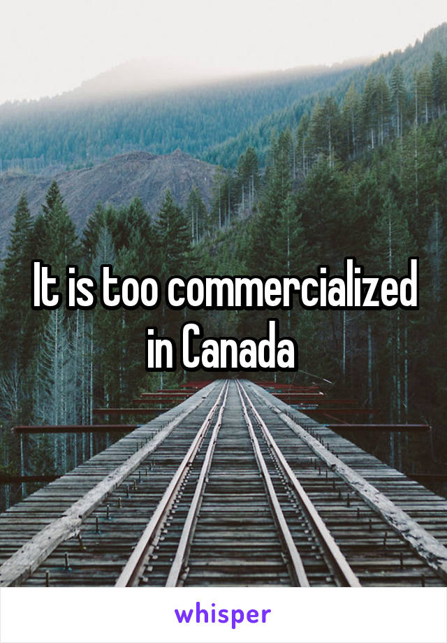 It is too commercialized in Canada 