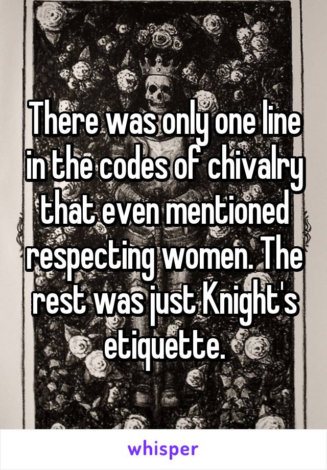 There was only one line in the codes of chivalry that even mentioned respecting women. The rest was just Knight's etiquette.