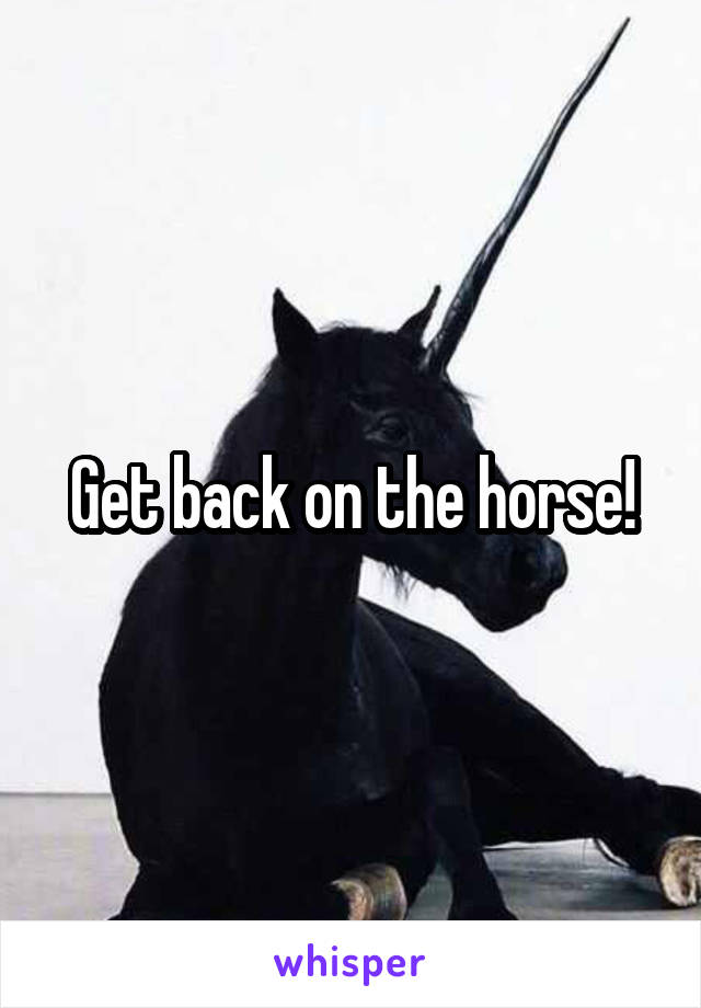 Get back on the horse!