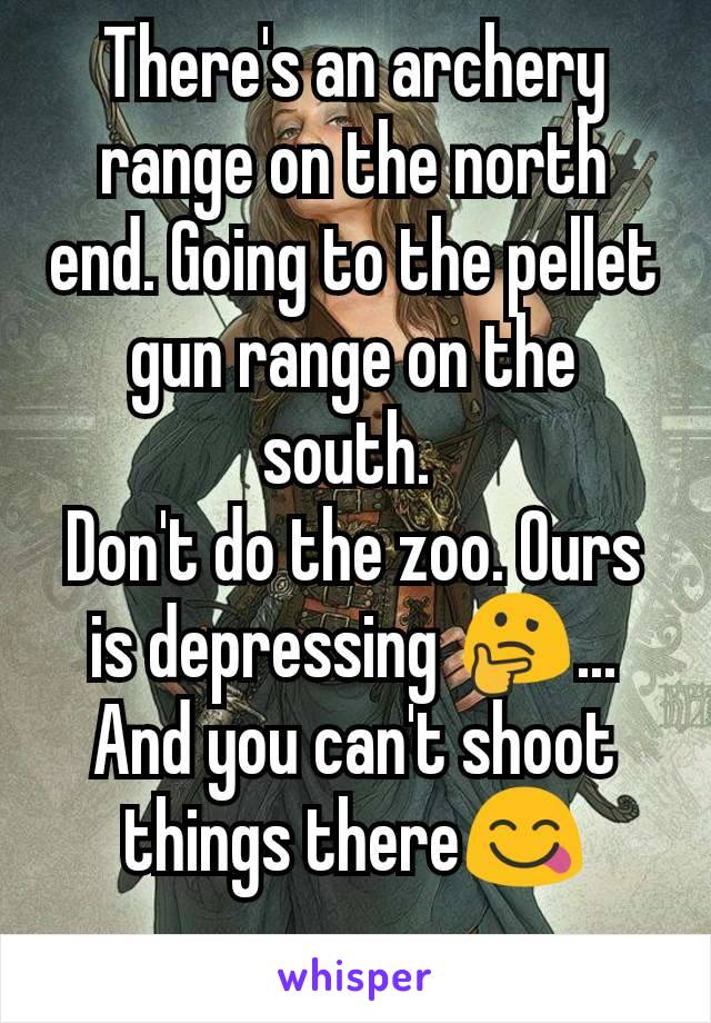 There's an archery range on the north end. Going to the pellet gun range on the south. 
Don't do the zoo. Ours is depressing 🤔... And you can't shoot things there😋