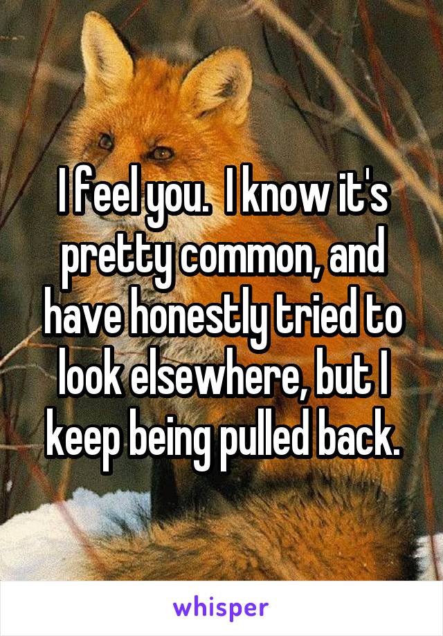 I feel you.  I know it's pretty common, and have honestly tried to look elsewhere, but I keep being pulled back.