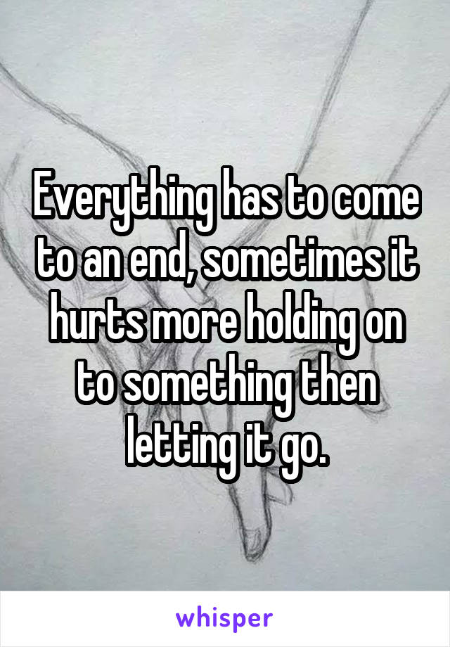 Everything has to come to an end, sometimes it hurts more holding on to something then letting it go.