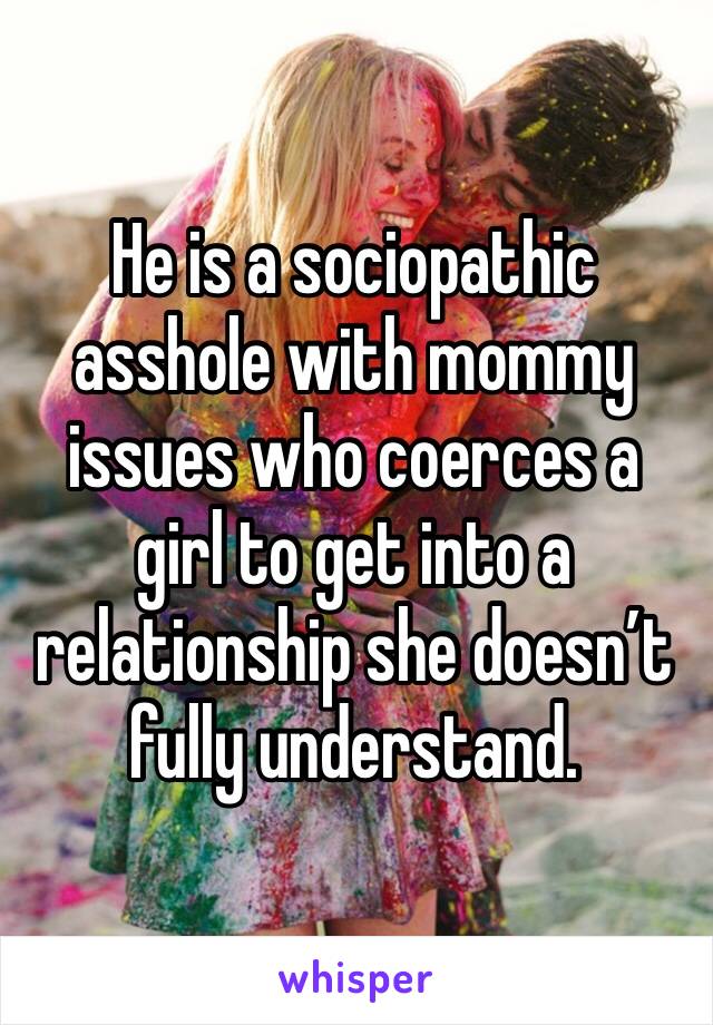 He is a sociopathic asshole with mommy issues who coerces a girl to get into a relationship she doesn’t fully understand. 
