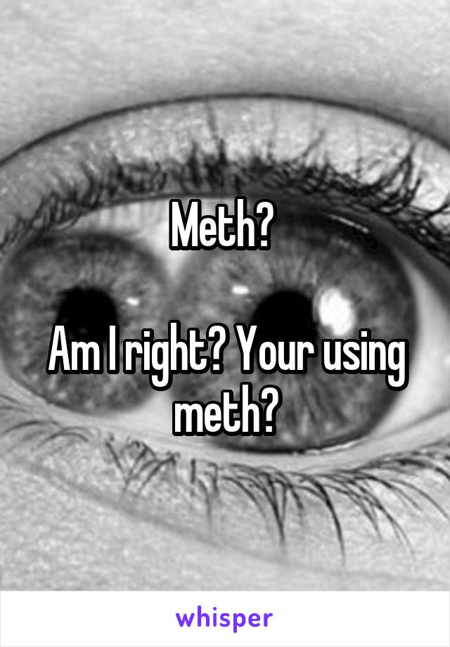 Meth? 

Am I right? Your using meth?