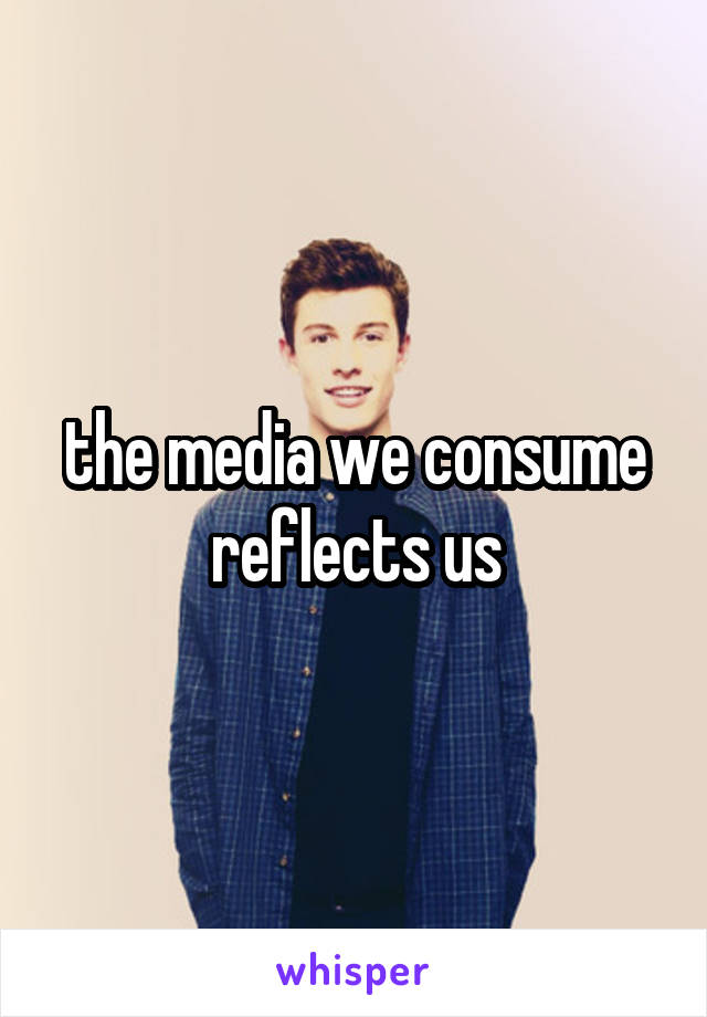 the media we consume reflects us