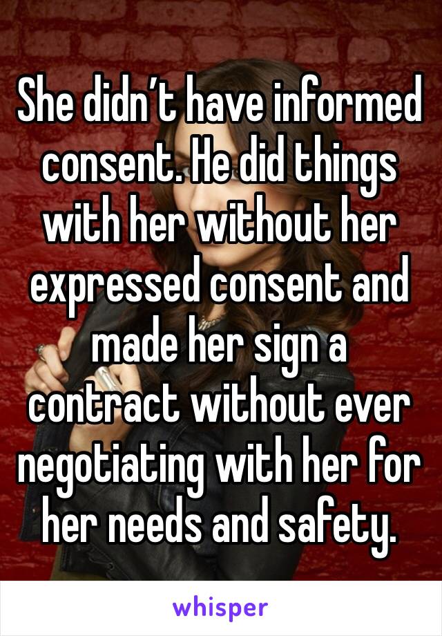 She didn’t have informed consent. He did things with her without her expressed consent and made her sign a contract without ever negotiating with her for her needs and safety.