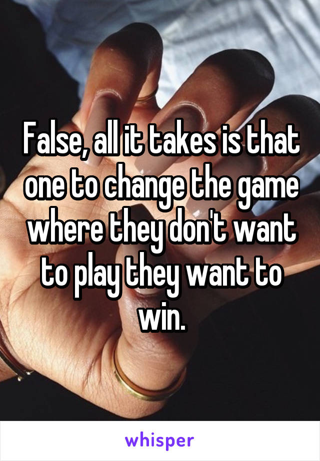 False, all it takes is that one to change the game where they don't want to play they want to win.