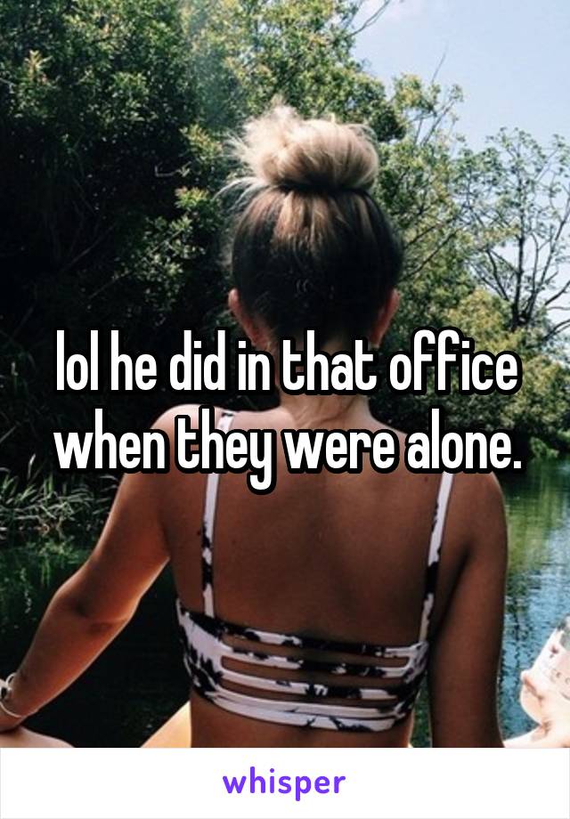 lol he did in that office when they were alone.