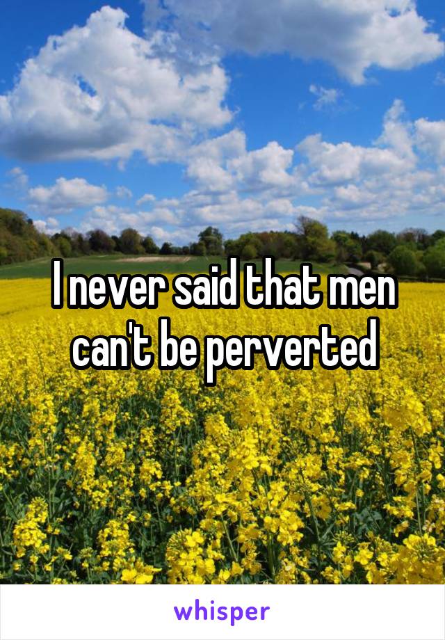 I never said that men can't be perverted