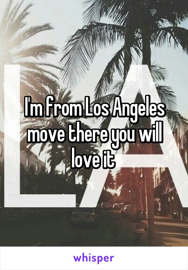 I'm from Los Angeles move there you will love it 