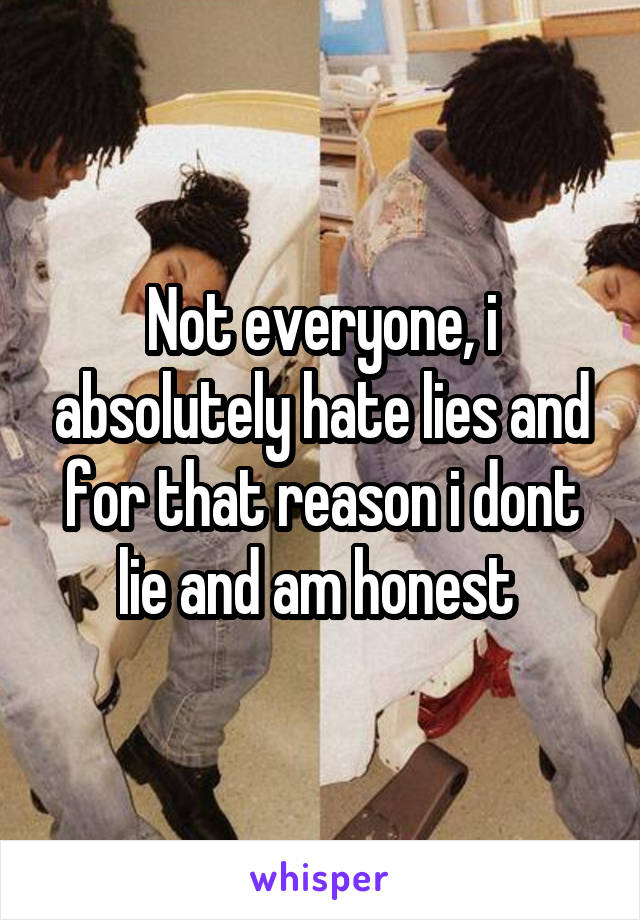 Not everyone, i absolutely hate lies and for that reason i dont lie and am honest 