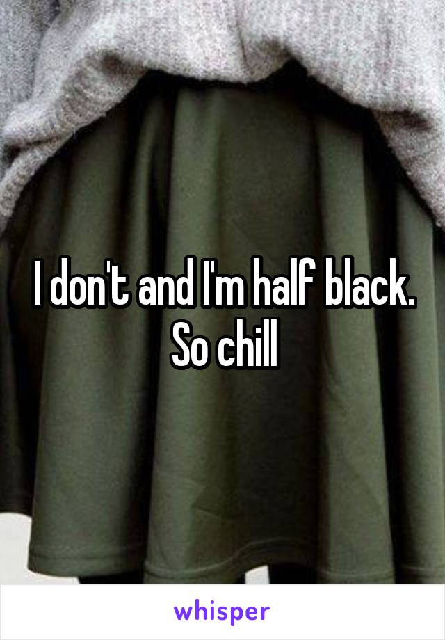 I don't and I'm half black. So chill