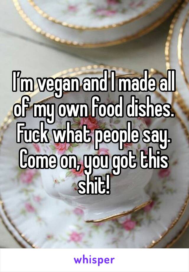 I’m vegan and I made all of my own food dishes. Fuck what people say. Come on, you got this shit! 