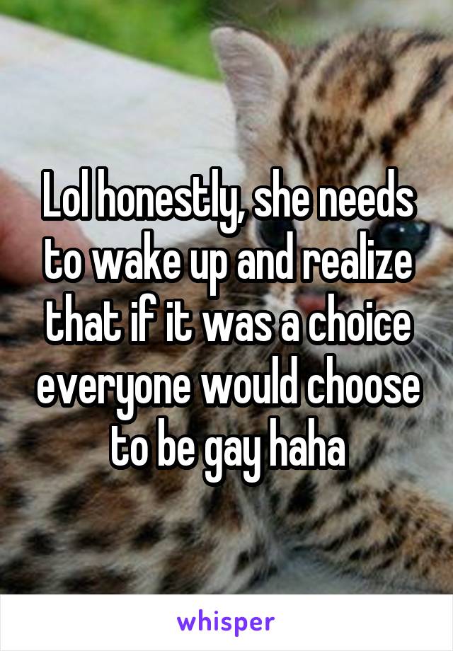 Lol honestly, she needs to wake up and realize that if it was a choice everyone would choose to be gay haha