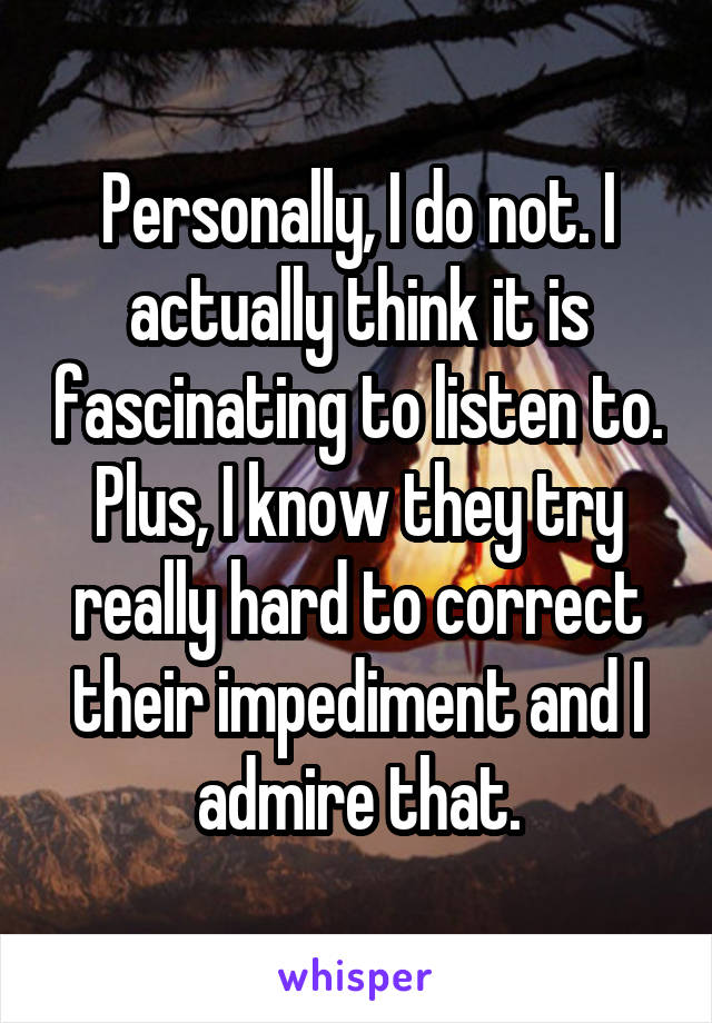 Personally, I do not. I actually think it is fascinating to listen to. Plus, I know they try really hard to correct their impediment and I admire that.