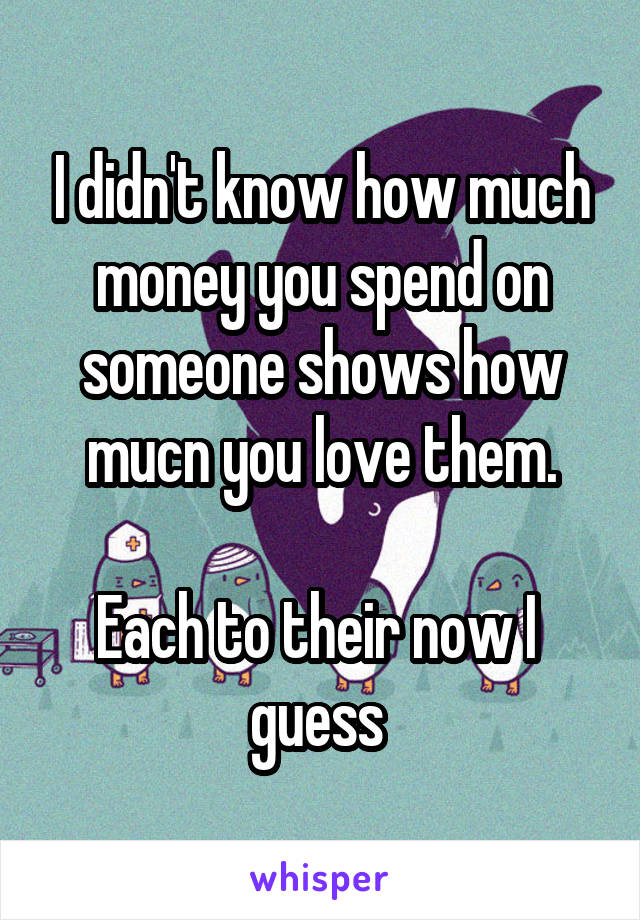 I didn't know how much money you spend on someone shows how mucn you love them.

Each to their now I  guess 