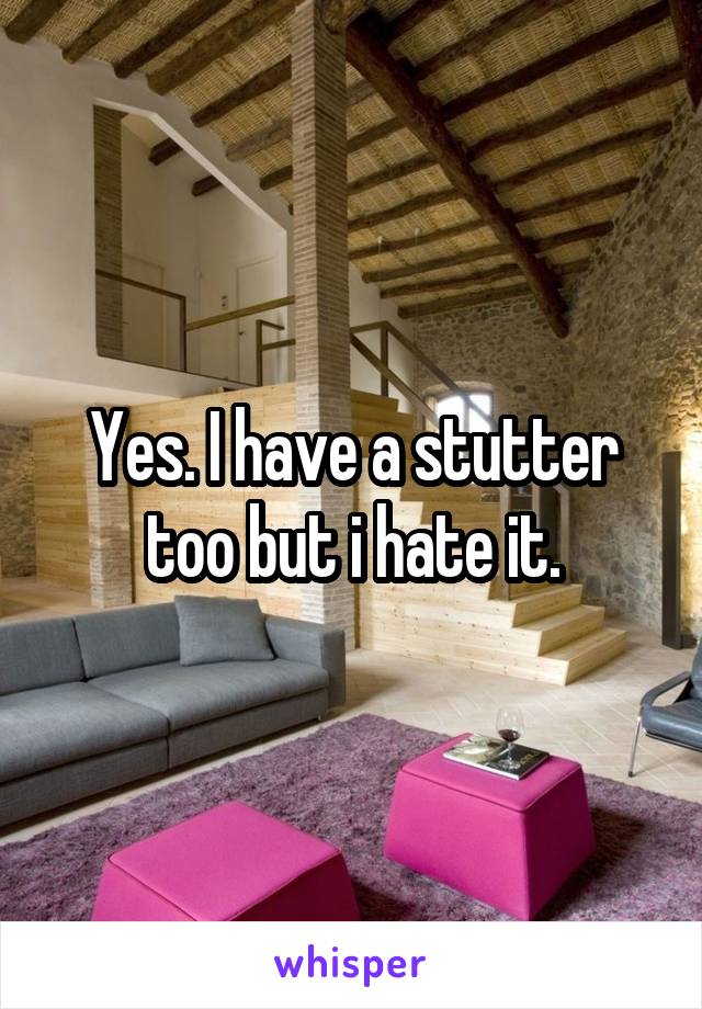 Yes. I have a stutter too but i hate it.